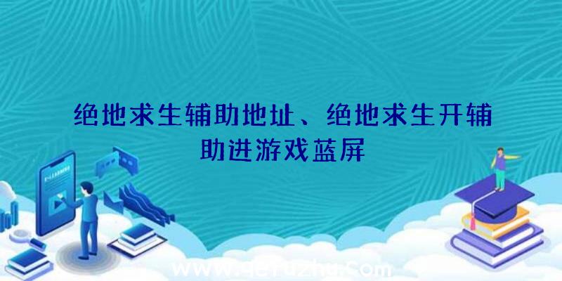 绝地求生辅助地址、绝地求生开辅助进游戏蓝屏