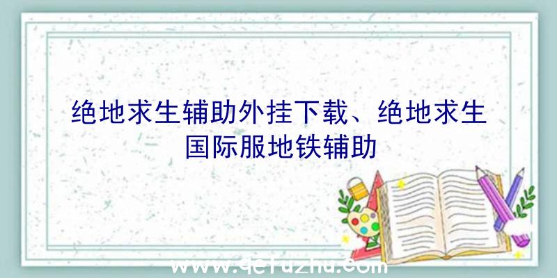 绝地求生辅助外挂下载、绝地求生国际服地铁辅助