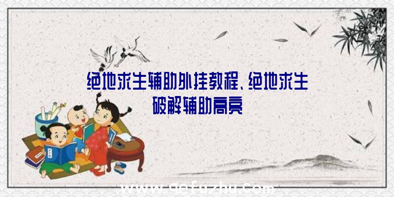 绝地求生辅助外挂教程、绝地求生破解辅助高亮