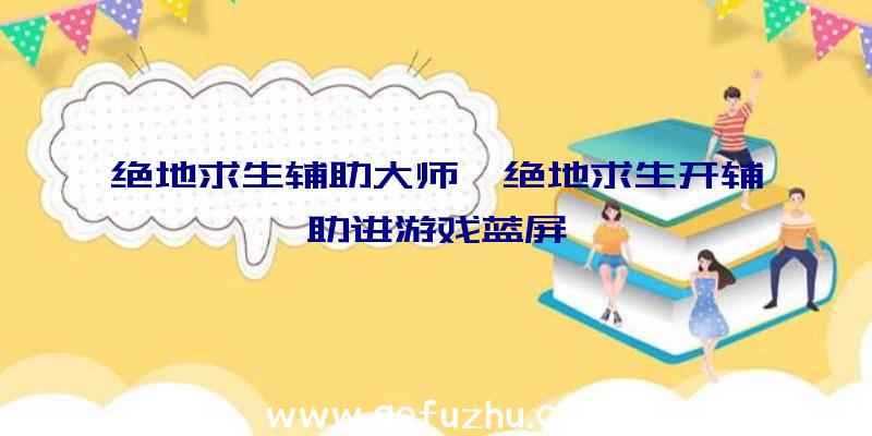 绝地求生辅助大师、绝地求生开辅助进游戏蓝屏