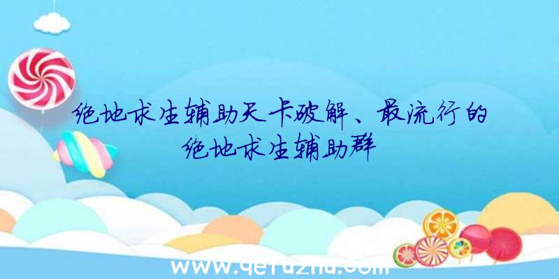 绝地求生辅助天卡破解、最流行的绝地求生辅助群