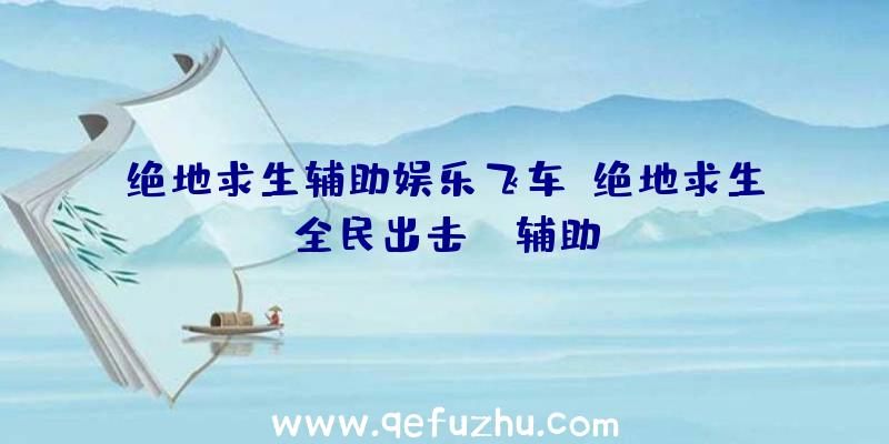 绝地求生辅助娱乐飞车、绝地求生全民出击pc辅助