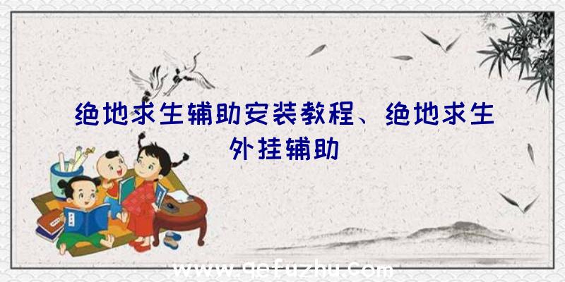 绝地求生辅助安装教程、绝地求生外挂辅助