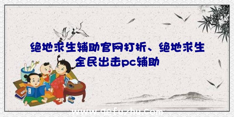 绝地求生辅助官网打折、绝地求生全民出击pc辅助