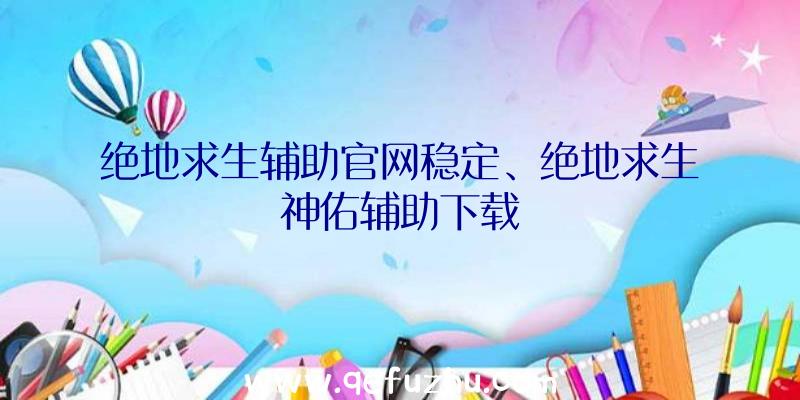 绝地求生辅助官网稳定、绝地求生神佑辅助下载