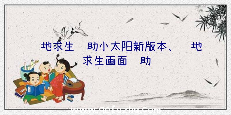 绝地求生辅助小太阳新版本、绝地求生画面辅助