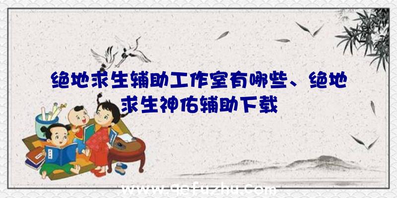 绝地求生辅助工作室有哪些、绝地求生神佑辅助下载