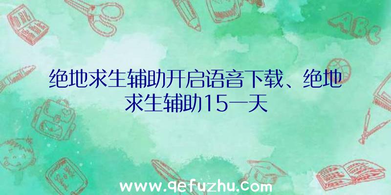 绝地求生辅助开启语音下载、绝地求生辅助15一天