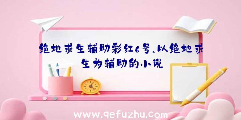 绝地求生辅助彩红6号、以绝地求生为辅助的小说