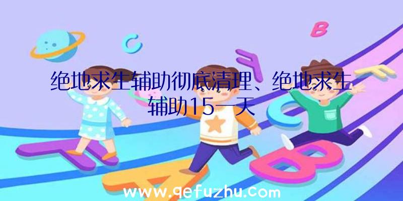 绝地求生辅助彻底清理、绝地求生辅助15一天