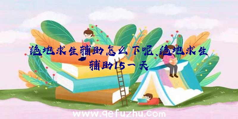 绝地求生辅助怎么下呢、绝地求生辅助15一天