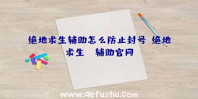 绝地求生辅助怎么防止封号、绝地求生be辅助官网