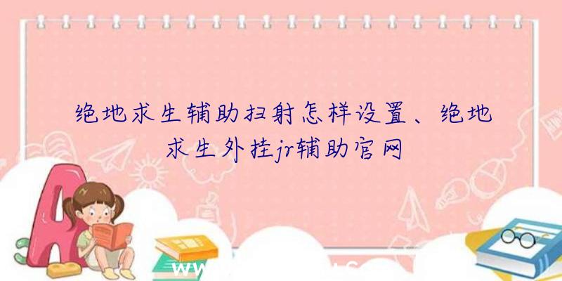 绝地求生辅助扫射怎样设置、绝地求生外挂jr辅助官网