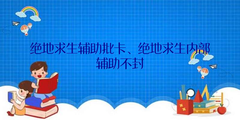 绝地求生辅助批卡、绝地求生内部辅助不封