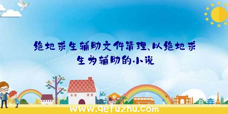 绝地求生辅助文件清理、以绝地求生为辅助的小说