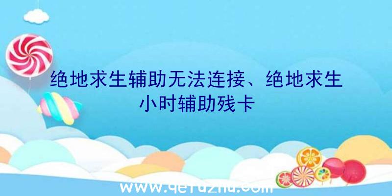 绝地求生辅助无法连接、绝地求生小时辅助残卡