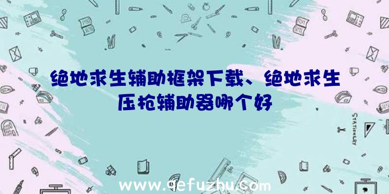 绝地求生辅助框架下载、绝地求生压枪辅助器哪个好