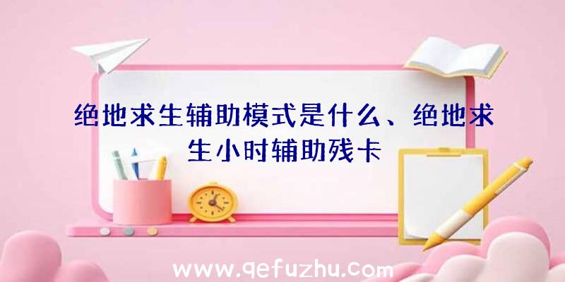 绝地求生辅助模式是什么、绝地求生小时辅助残卡