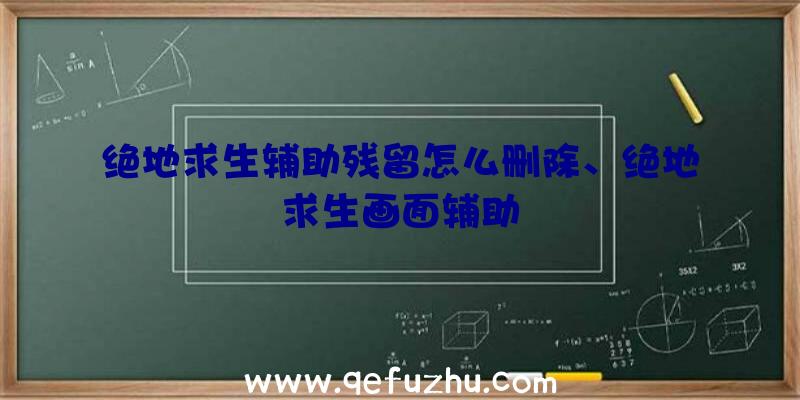 绝地求生辅助残留怎么删除、绝地求生画面辅助