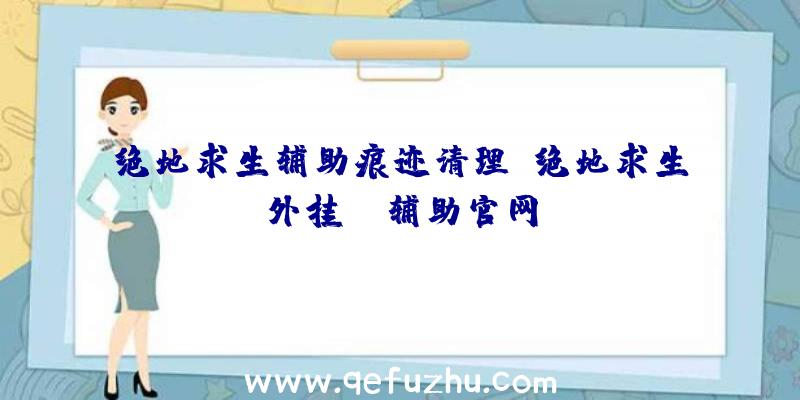 绝地求生辅助痕迹清理、绝地求生外挂jr辅助官网