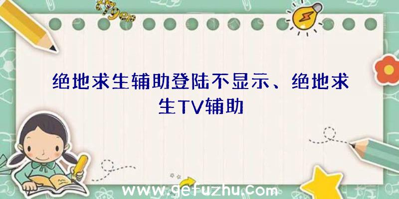 绝地求生辅助登陆不显示、绝地求生TV辅助