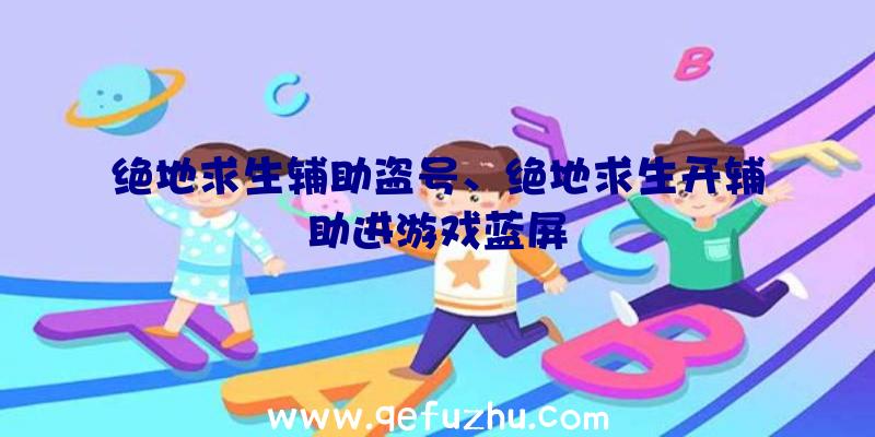 绝地求生辅助盗号、绝地求生开辅助进游戏蓝屏