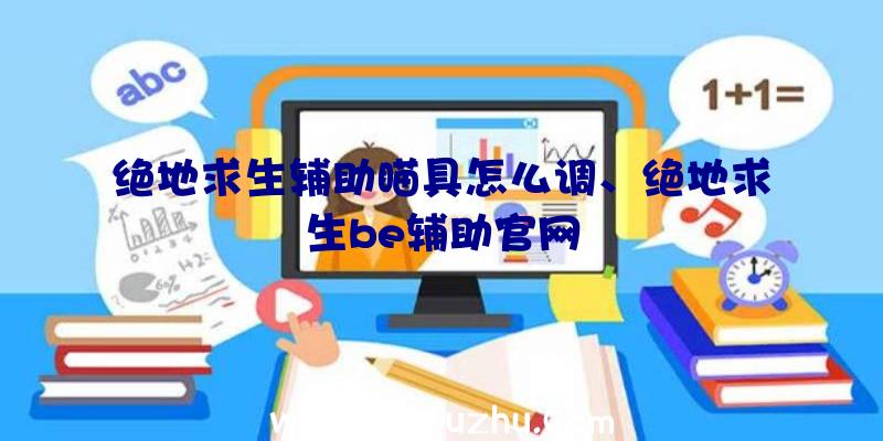 绝地求生辅助瞄具怎么调、绝地求生be辅助官网