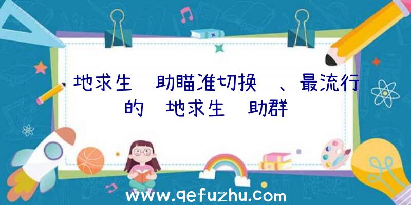 绝地求生辅助瞄准切换键、最流行的绝地求生辅助群