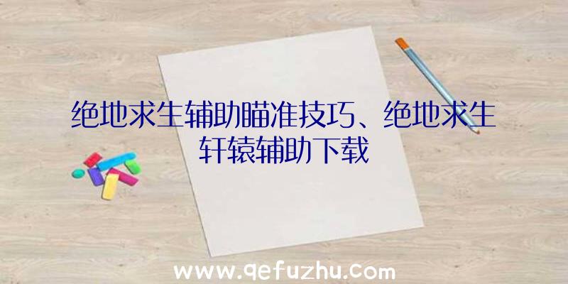 绝地求生辅助瞄准技巧、绝地求生轩辕辅助下载