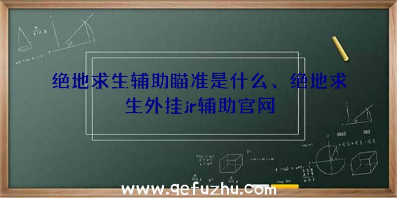 绝地求生辅助瞄准是什么、绝地求生外挂jr辅助官网