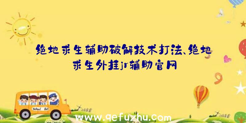 绝地求生辅助破解技术打法、绝地求生外挂jr辅助官网