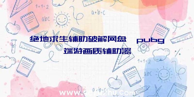 绝地求生辅助破解网盘、pubg端游画质辅助器