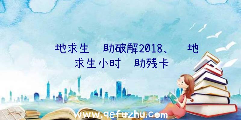 绝地求生辅助破解2018、绝地求生小时辅助残卡