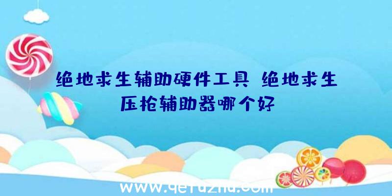 绝地求生辅助硬件工具、绝地求生压枪辅助器哪个好