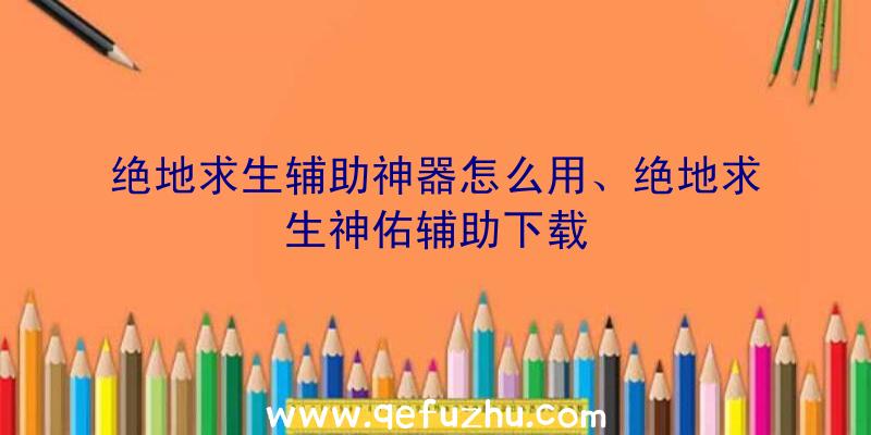 绝地求生辅助神器怎么用、绝地求生神佑辅助下载