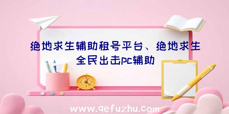 绝地求生辅助租号平台、绝地求生全民出击pc辅助