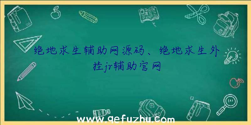 绝地求生辅助网源码、绝地求生外挂jr辅助官网