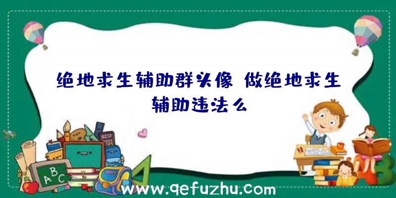 绝地求生辅助群头像、做绝地求生辅助违法么