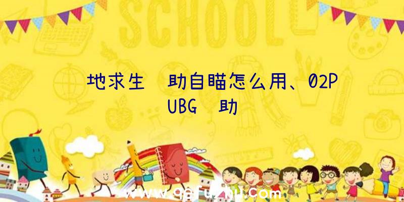 绝地求生辅助自瞄怎么用、02PUBG辅助