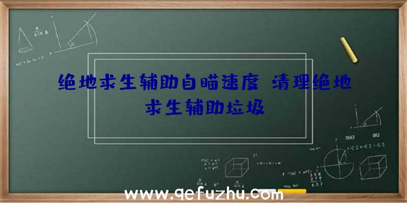 绝地求生辅助自瞄速度、清理绝地求生辅助垃圾