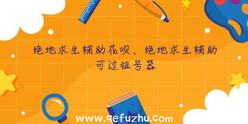 绝地求生辅助花呗、绝地求生辅助可过租号器