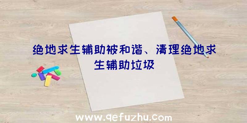 绝地求生辅助被和谐、清理绝地求生辅助垃圾