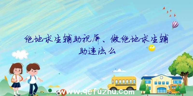 绝地求生辅助视屏、做绝地求生辅助违法么