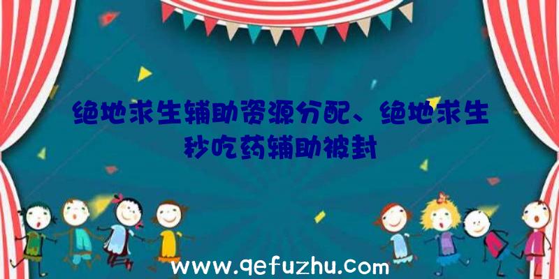 绝地求生辅助资源分配、绝地求生秒吃药辅助被封