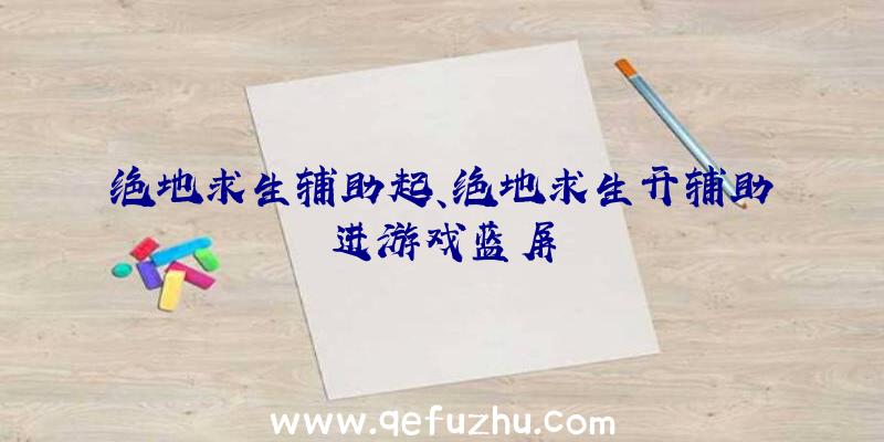 绝地求生辅助起、绝地求生开辅助进游戏蓝屏