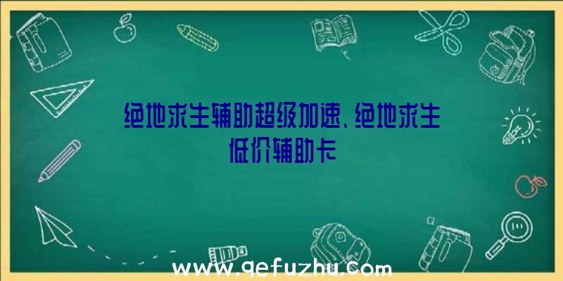 绝地求生辅助超级加速、绝地求生低价辅助卡