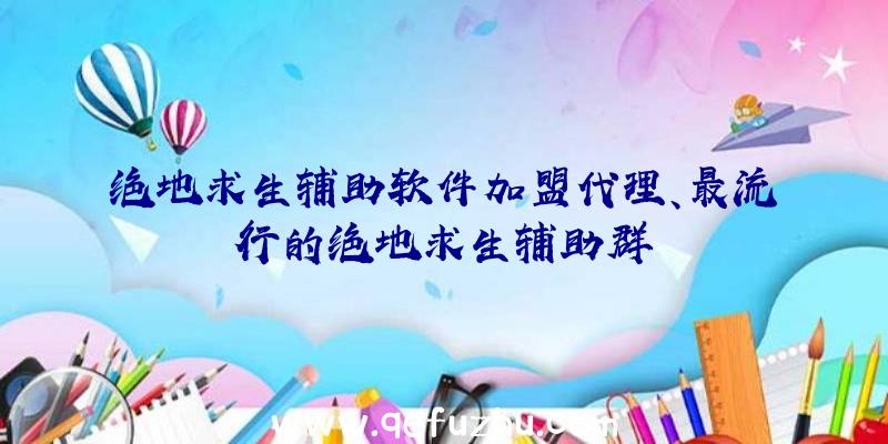 绝地求生辅助软件加盟代理、最流行的绝地求生辅助群