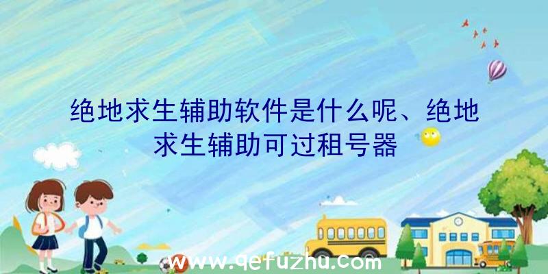 绝地求生辅助软件是什么呢、绝地求生辅助可过租号器