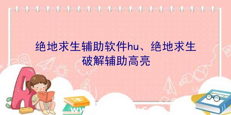 绝地求生辅助软件hu、绝地求生破解辅助高亮