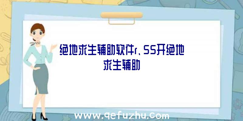 绝地求生辅助软件r、55开绝地求生辅助